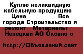 Куплю неликвидную кабельную продукцию › Цена ­ 1 900 000 - Все города Строительство и ремонт » Материалы   . Ненецкий АО,Оксино с.